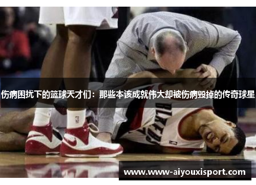 伤病困扰下的篮球天才们：那些本该成就伟大却被伤病毁掉的传奇球星