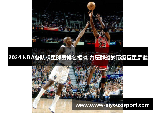 2024 NBA各队明星球员排名揭晓 力压群雄的顶级巨星是谁