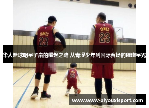 华人篮球明星子豪的崛起之路 从青涩少年到国际赛场的璀璨星光