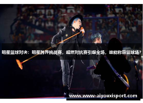 明星篮球对决：明星跨界挑战赛，超燃对抗赛引爆全场，谁能称霸篮球场？