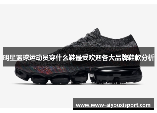 明星篮球运动员穿什么鞋最受欢迎各大品牌鞋款分析