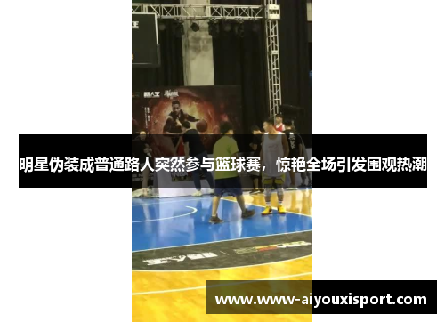 明星伪装成普通路人突然参与篮球赛，惊艳全场引发围观热潮