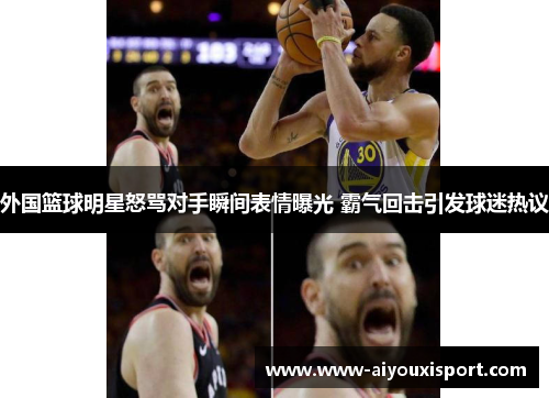 外国篮球明星怒骂对手瞬间表情曝光 霸气回击引发球迷热议