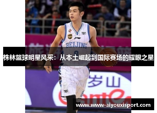 株林篮球明星风采：从本土崛起到国际赛场的耀眼之星