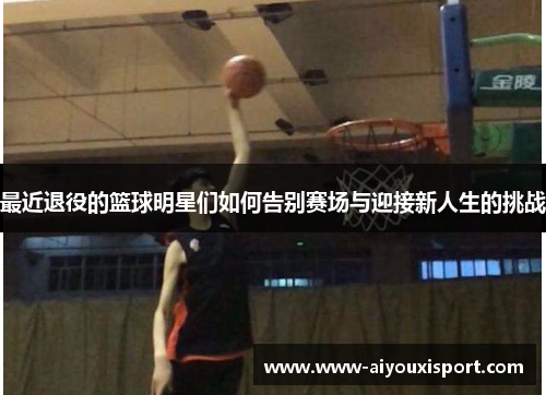 最近退役的篮球明星们如何告别赛场与迎接新人生的挑战