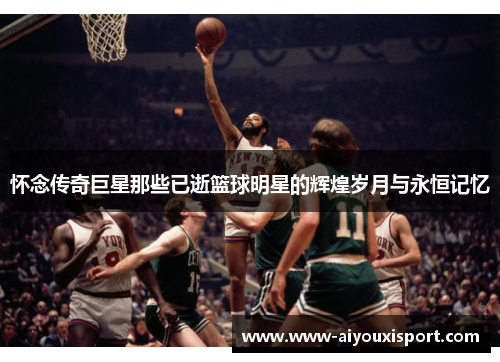 怀念传奇巨星那些已逝篮球明星的辉煌岁月与永恒记忆
