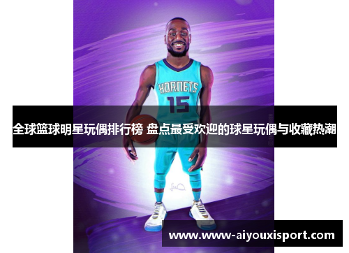 全球篮球明星玩偶排行榜 盘点最受欢迎的球星玩偶与收藏热潮