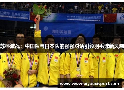 苏杯激战：中国队与日本队的强强对话引领羽毛球新风潮