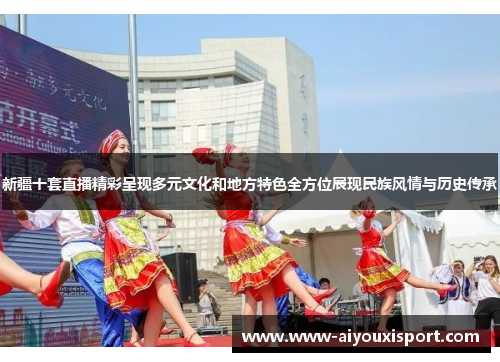 新疆十套直播精彩呈现多元文化和地方特色全方位展现民族风情与历史传承