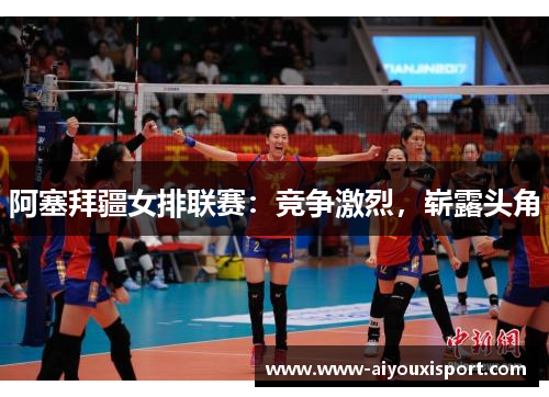 阿塞拜疆女排联赛：竞争激烈，崭露头角